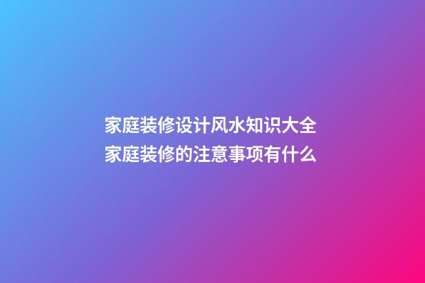 家庭装修设计风水知识大全 家庭装修的注意事项有什么